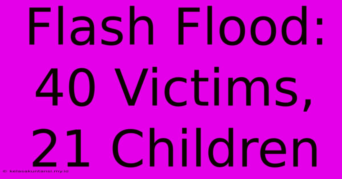 Flash Flood: 40 Victims, 21 Children