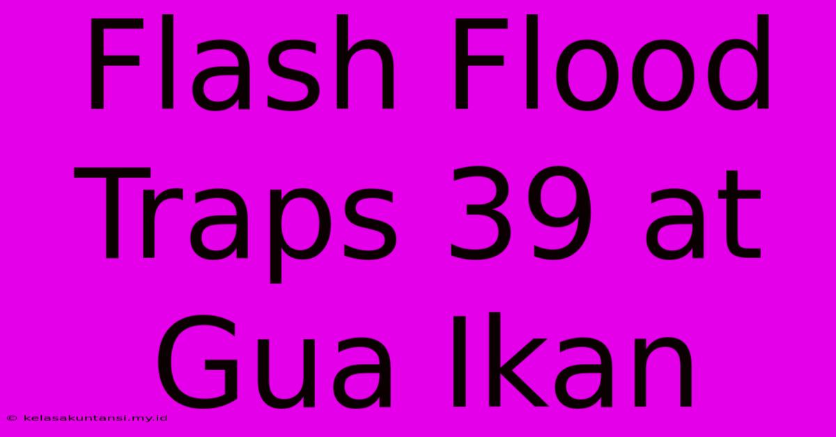 Flash Flood Traps 39 At Gua Ikan