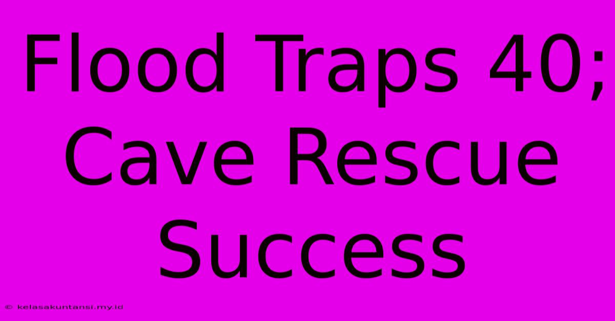 Flood Traps 40; Cave Rescue Success