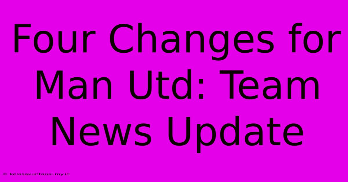 Four Changes For Man Utd: Team News Update Four Changes For Man Utd: Team News Update