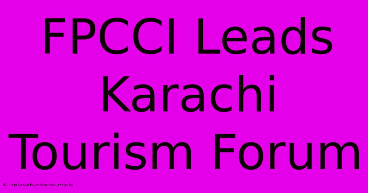 FPCCI Leads Karachi Tourism Forum