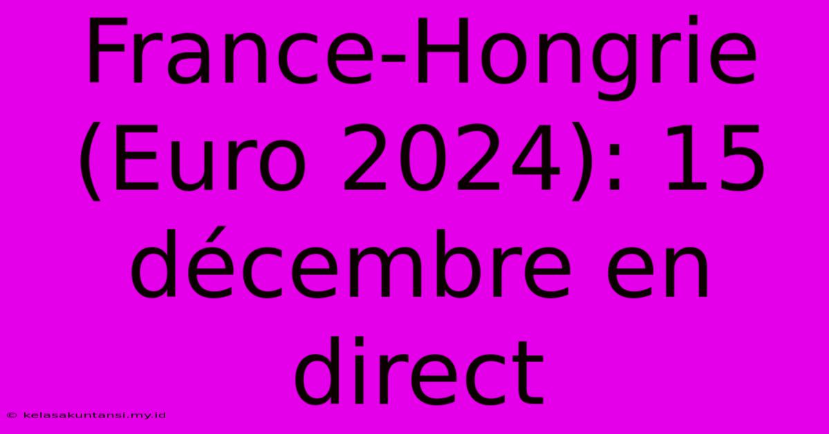 France-Hongrie (Euro 2024): 15 Décembre En Direct