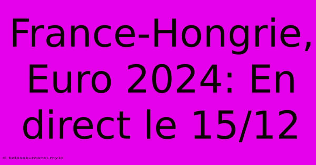 France-Hongrie, Euro 2024: En Direct Le 15/12