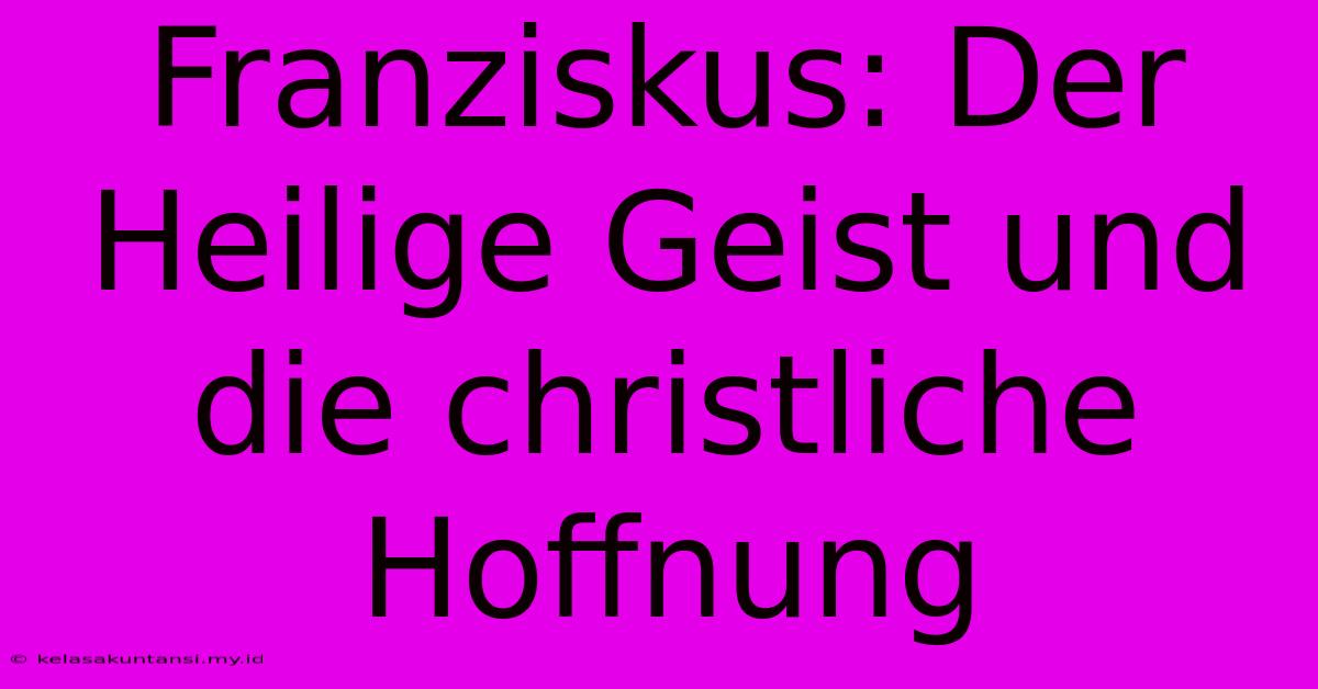 Franziskus: Der Heilige Geist Und Die Christliche Hoffnung