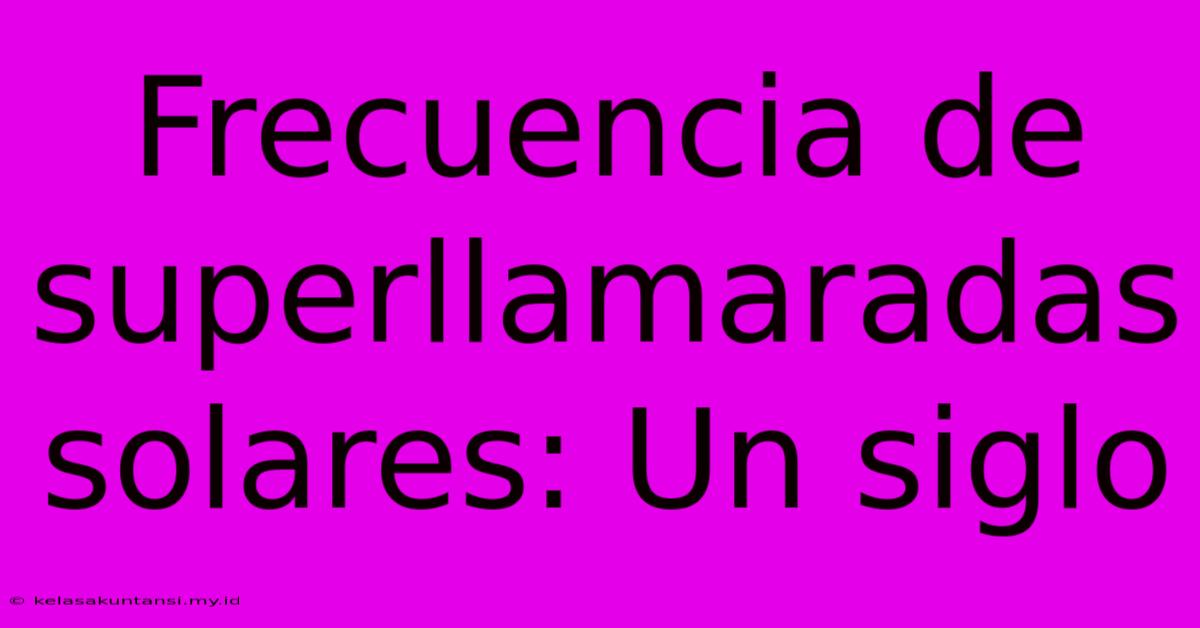 Frecuencia De Superllamaradas Solares: Un Siglo