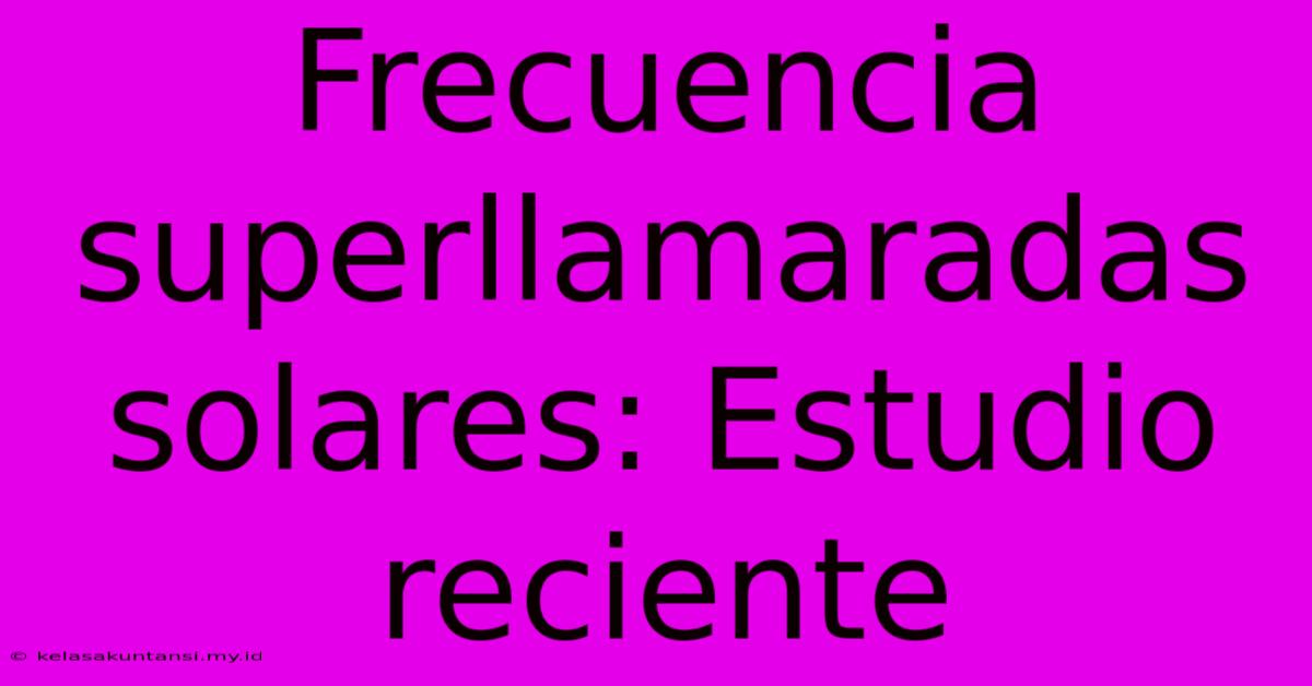 Frecuencia Superllamaradas Solares: Estudio Reciente