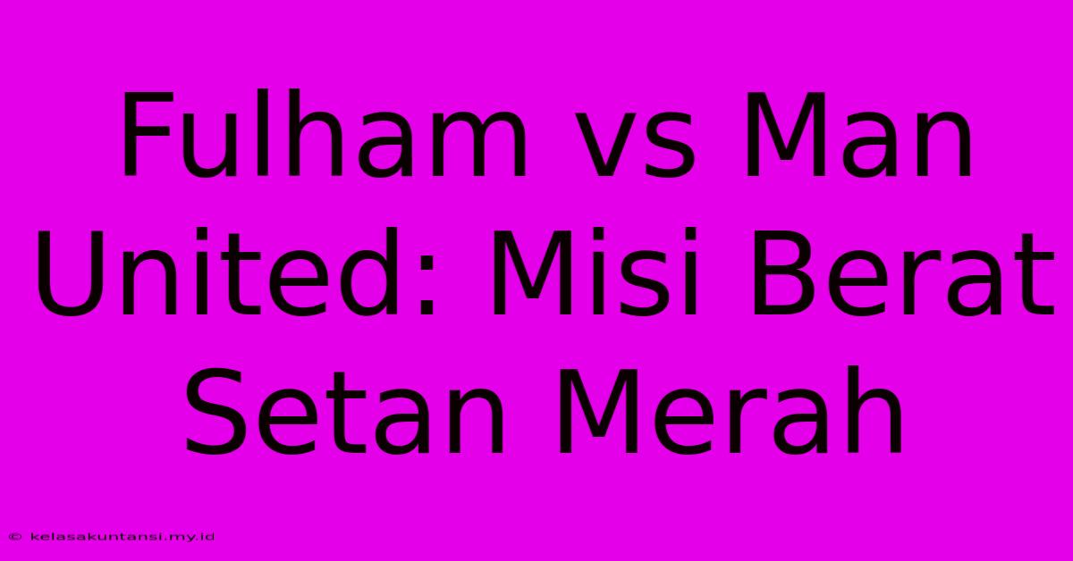 Fulham Vs Man United: Misi Berat Setan Merah