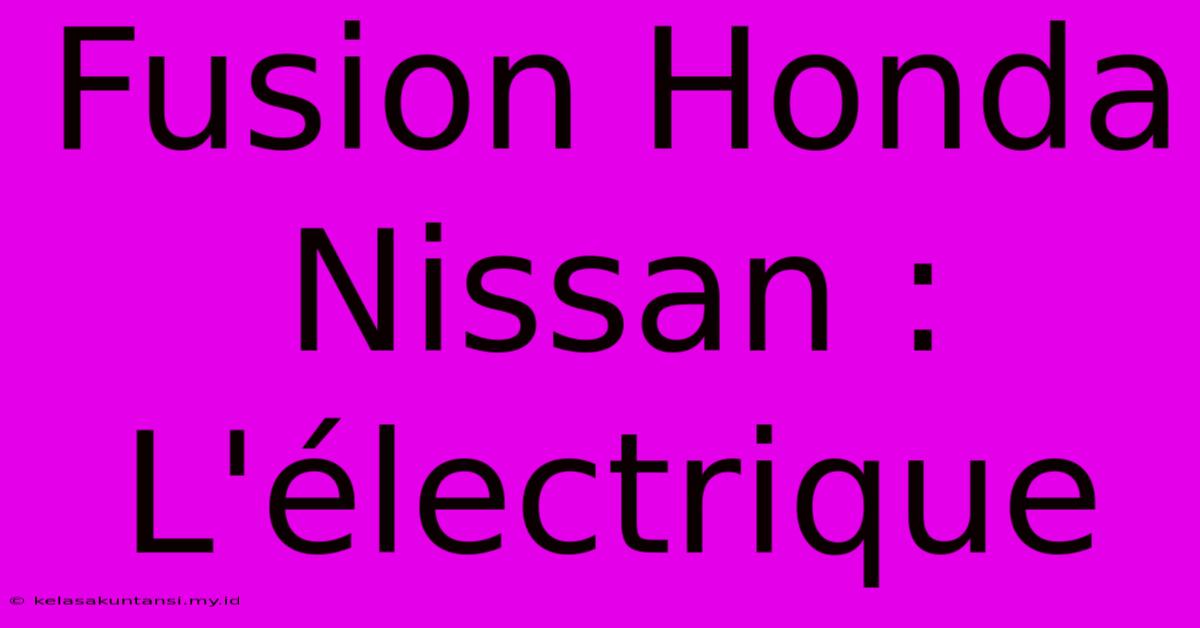 Fusion Honda Nissan : L'électrique