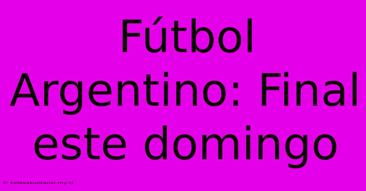 Fútbol Argentino: Final Este Domingo