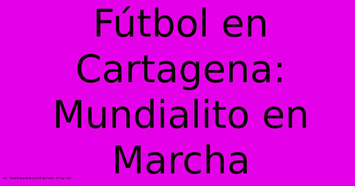 Fútbol En Cartagena: Mundialito En Marcha