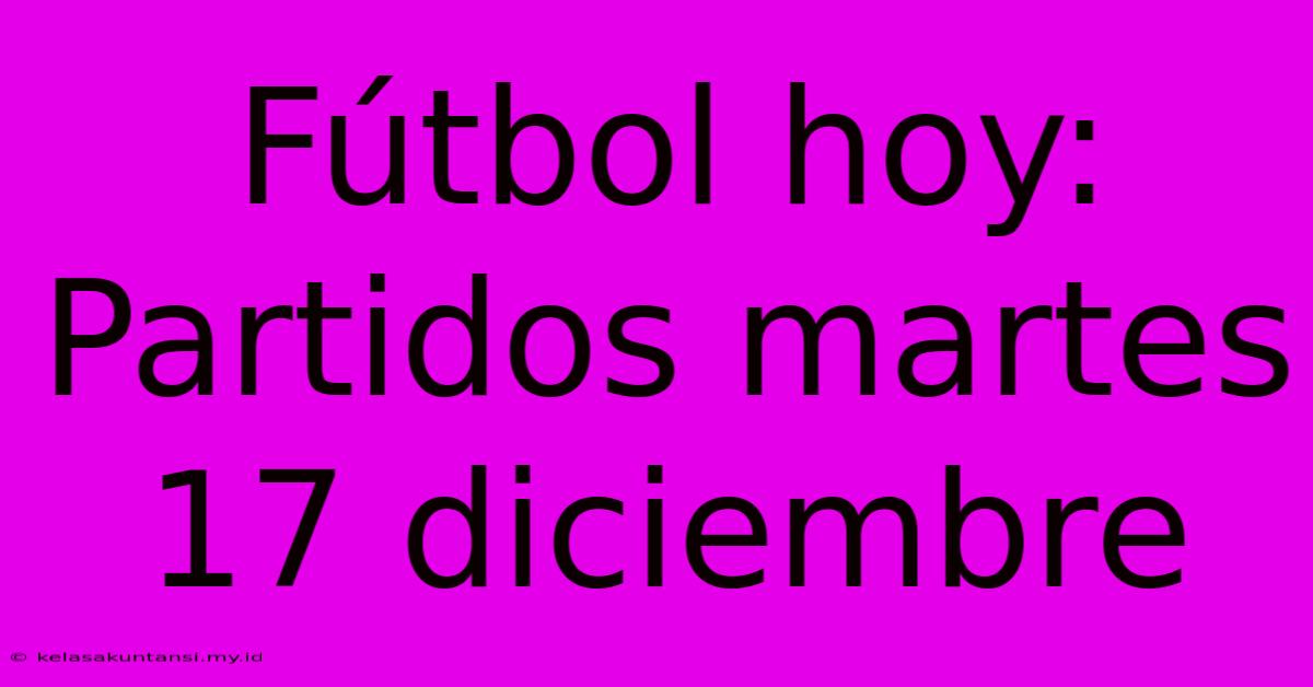 Fútbol Hoy: Partidos Martes 17 Diciembre