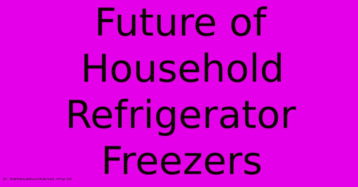 Future Of Household Refrigerator Freezers