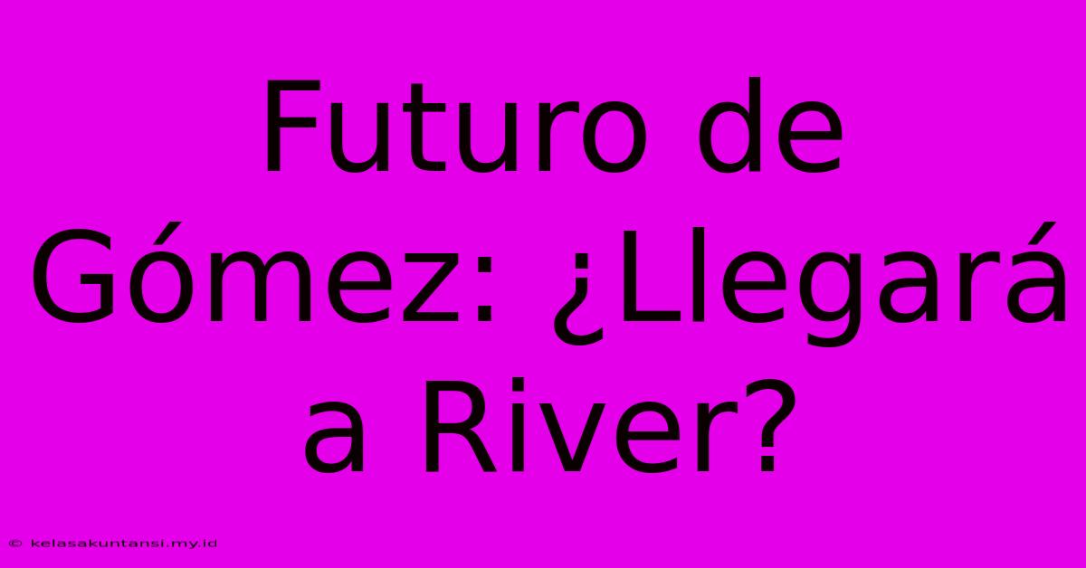 Futuro De Gómez: ¿Llegará A River?