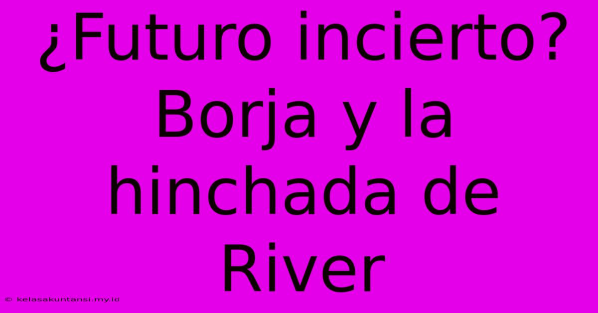 ¿Futuro Incierto? Borja Y La Hinchada De River