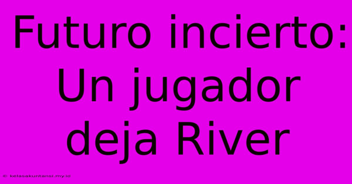 Futuro Incierto: Un Jugador Deja River