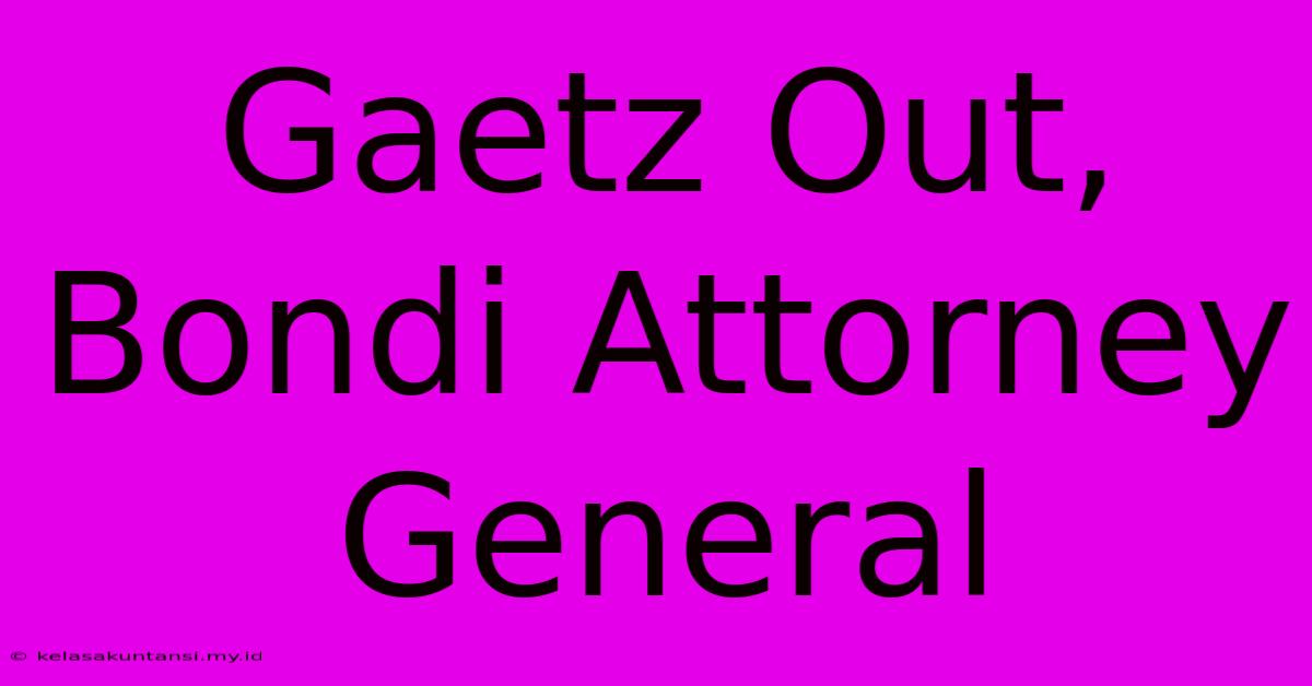 Gaetz Out, Bondi Attorney General