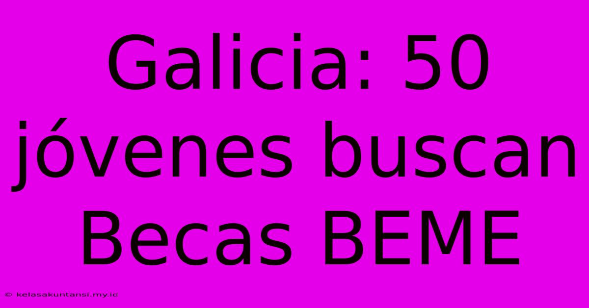 Galicia: 50 Jóvenes Buscan Becas BEME