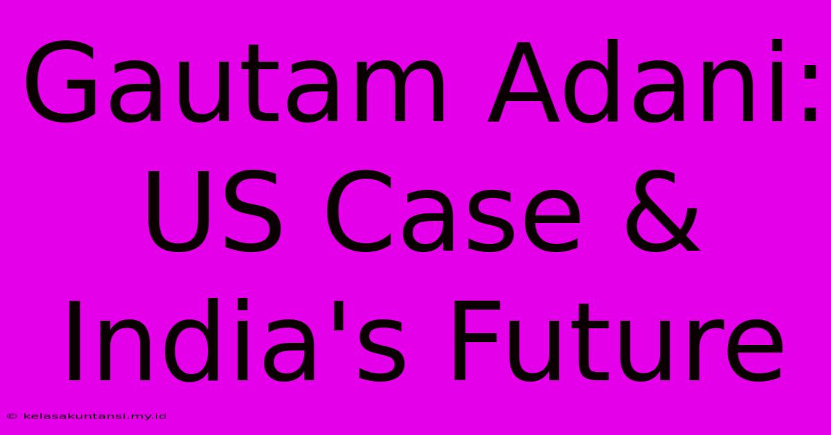 Gautam Adani: US Case & India's Future