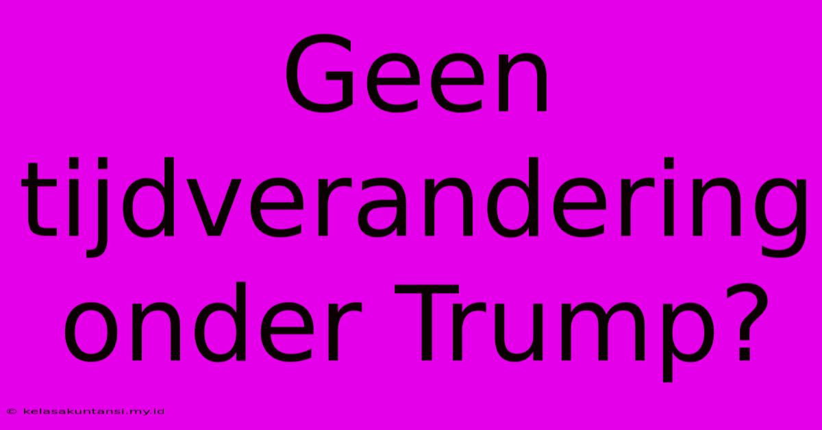 Geen Tijdverandering Onder Trump?