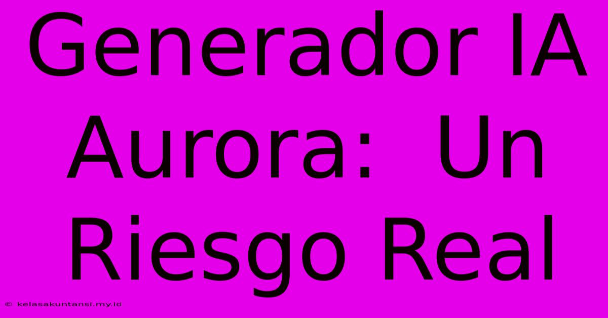 Generador IA Aurora:  Un Riesgo Real