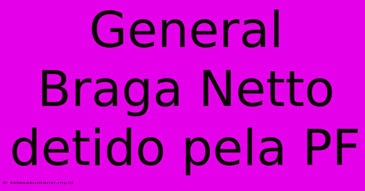 General Braga Netto Detido Pela PF