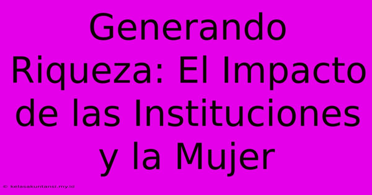 Generando Riqueza: El Impacto De Las Instituciones Y La Mujer