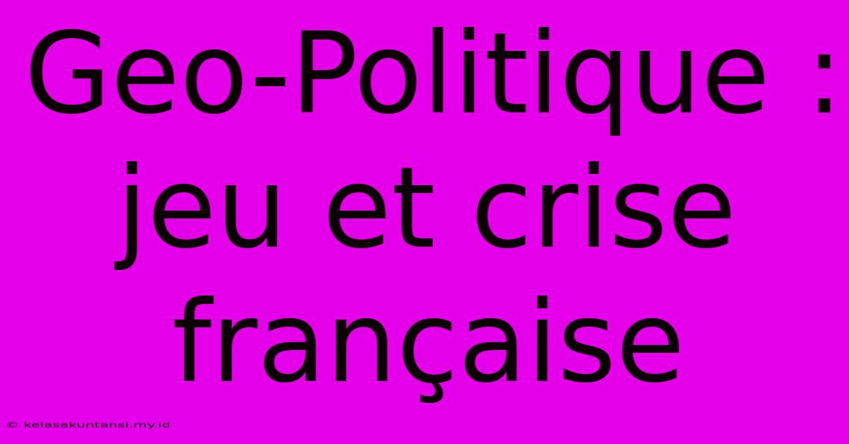 Geo-Politique :  Jeu Et Crise Française