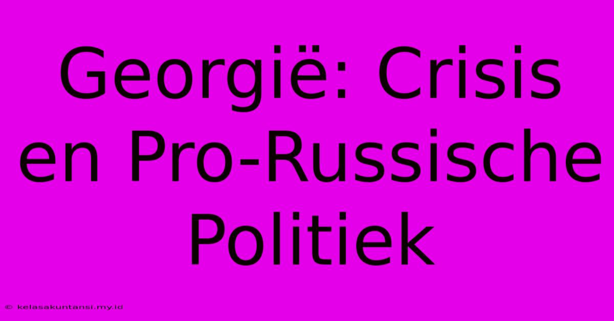 Georgië: Crisis En Pro-Russische Politiek