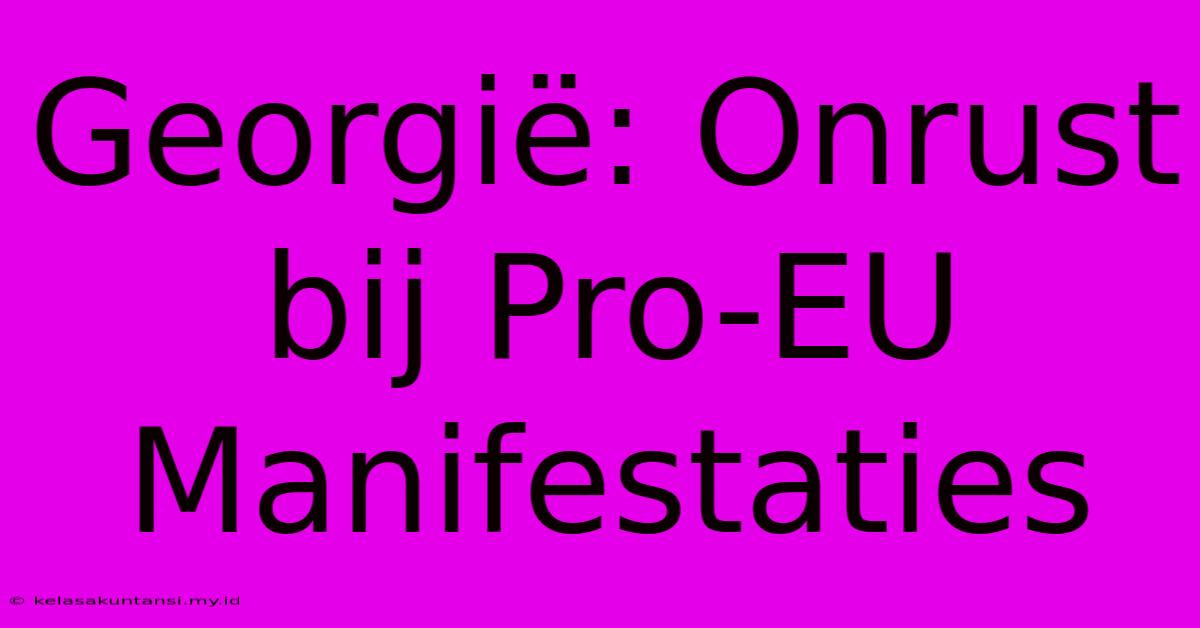 Georgië: Onrust Bij Pro-EU Manifestaties