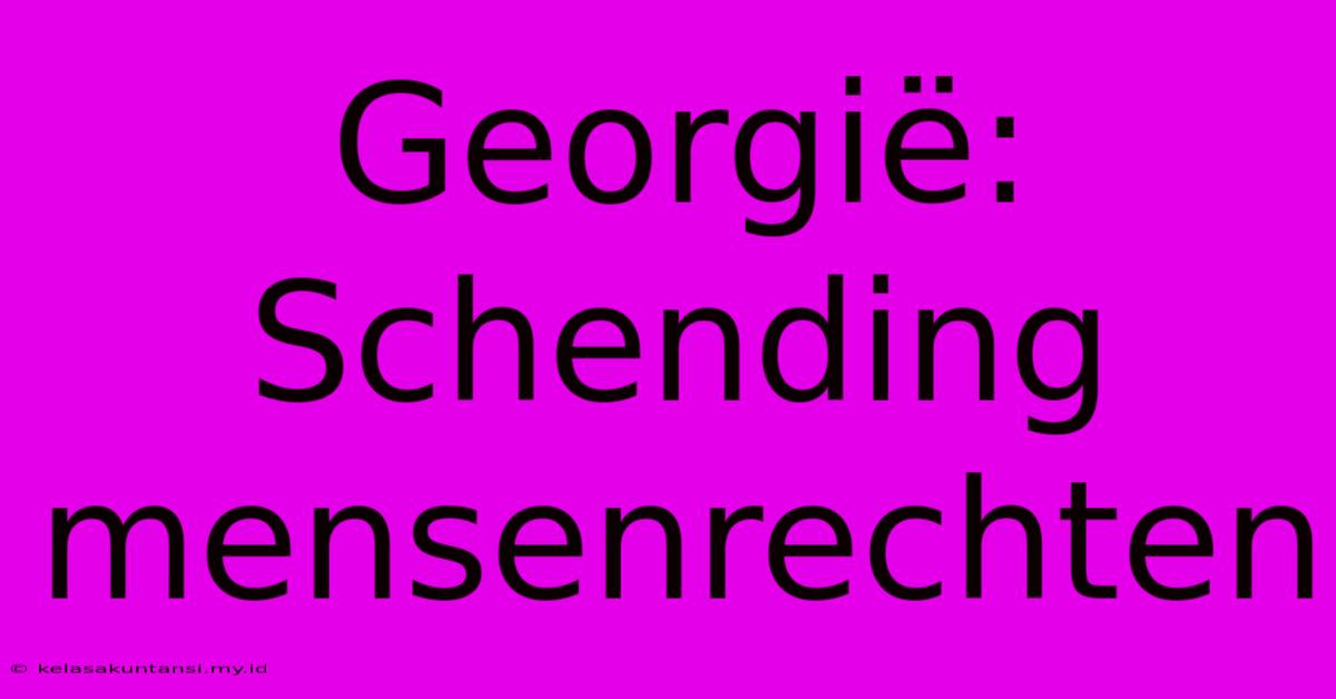 Georgië: Schending Mensenrechten