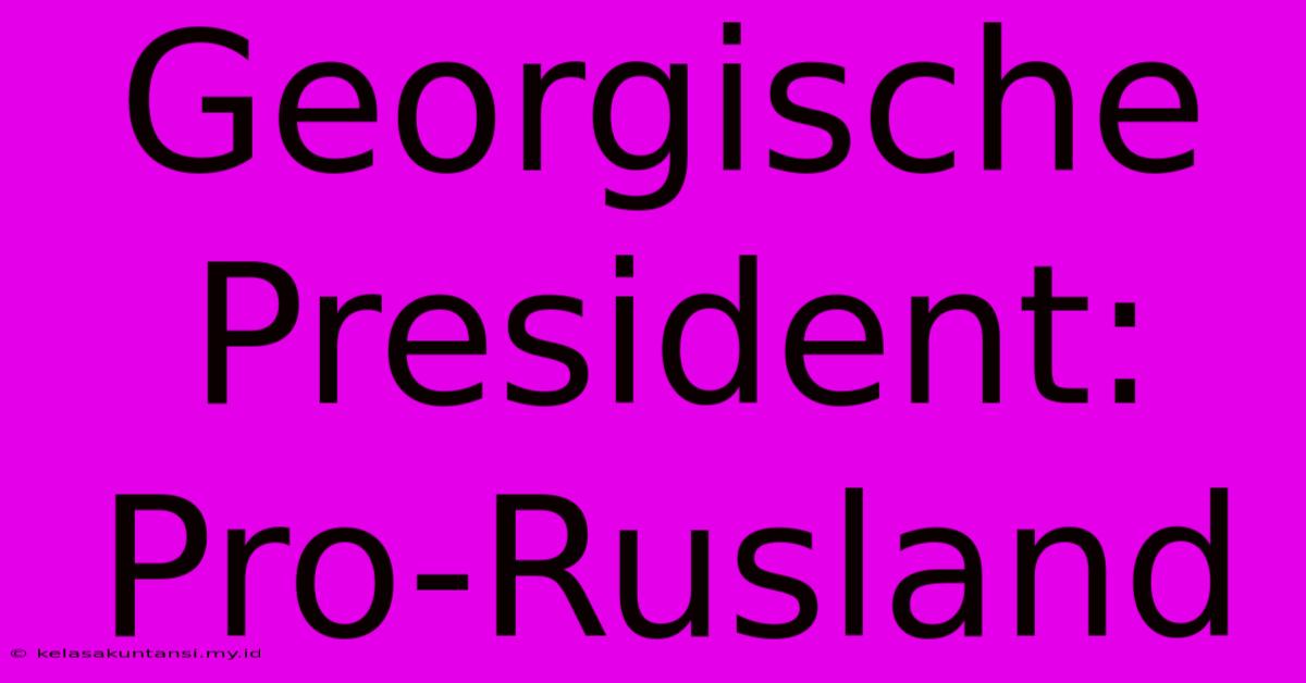 Georgische President: Pro-Rusland