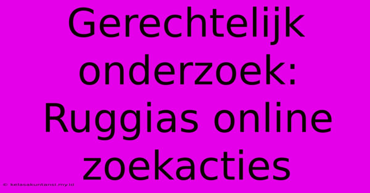 Gerechtelijk Onderzoek: Ruggias Online Zoekacties Gerechtelijk Onderzoek: Ruggias Online Zoekacties