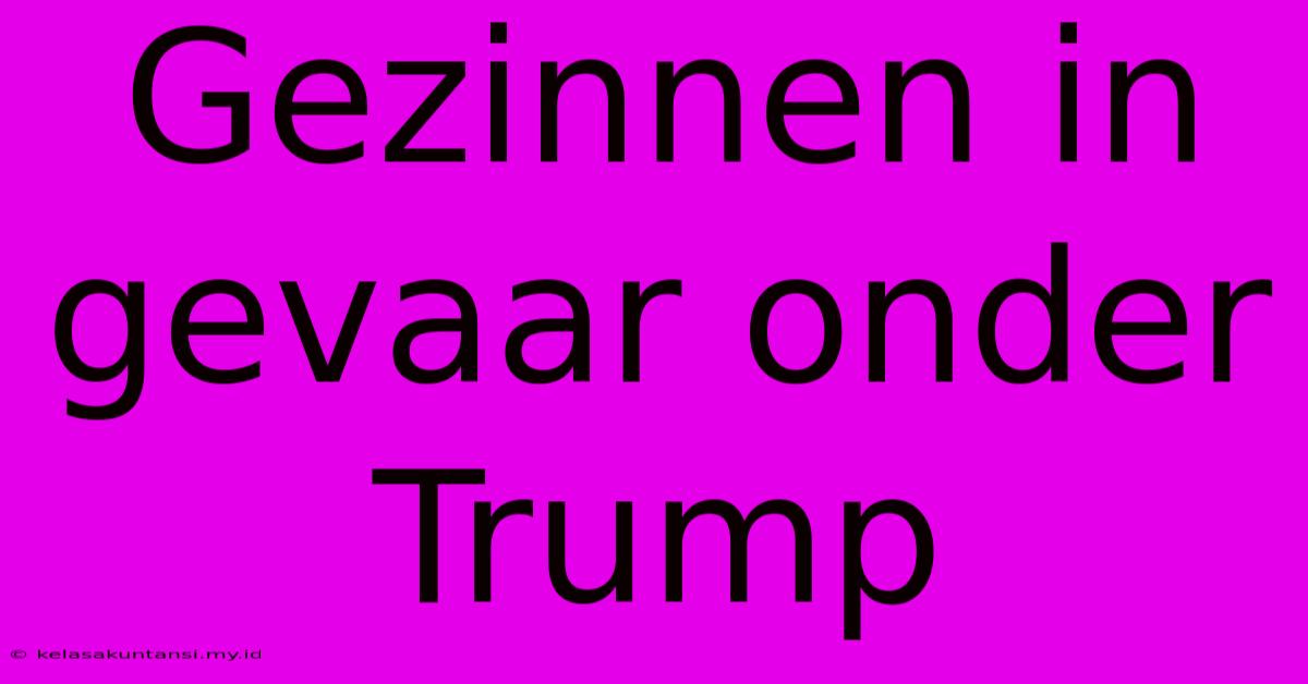 Gezinnen In Gevaar Onder Trump