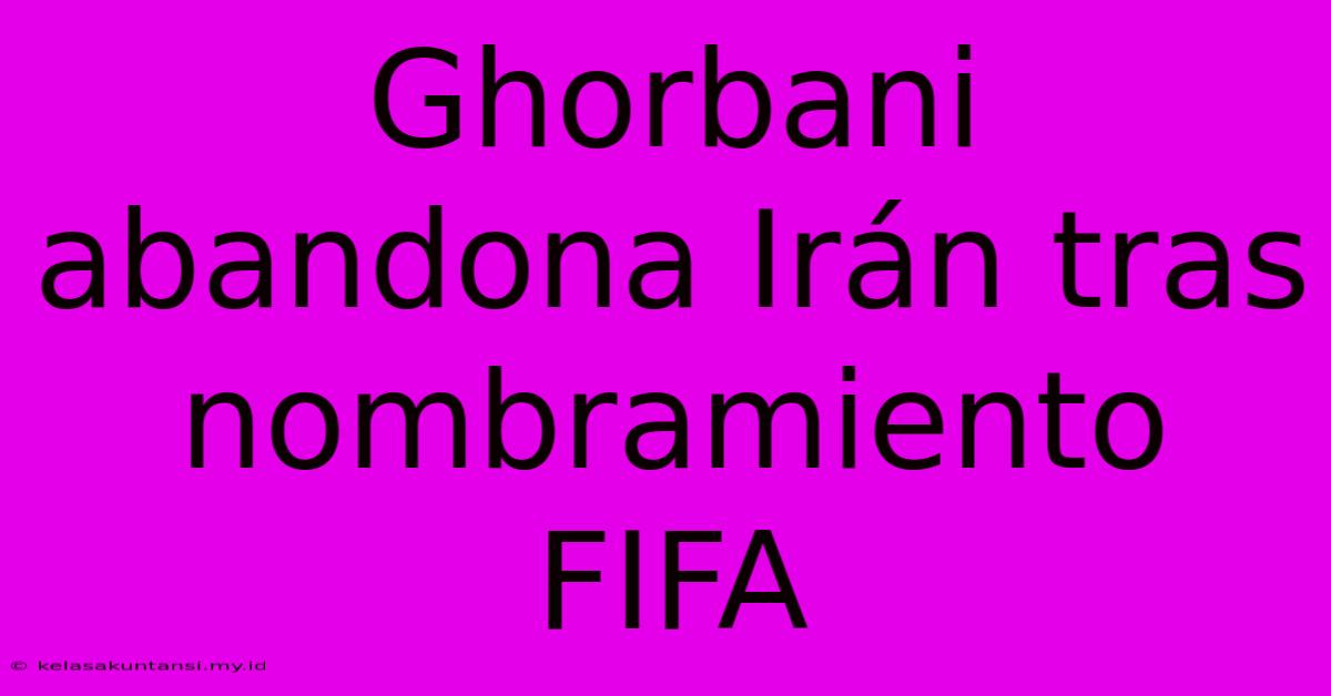 Ghorbani Abandona Irán Tras Nombramiento FIFA