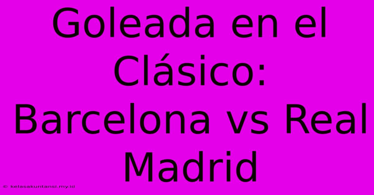 Goleada En El Clásico: Barcelona Vs Real Madrid