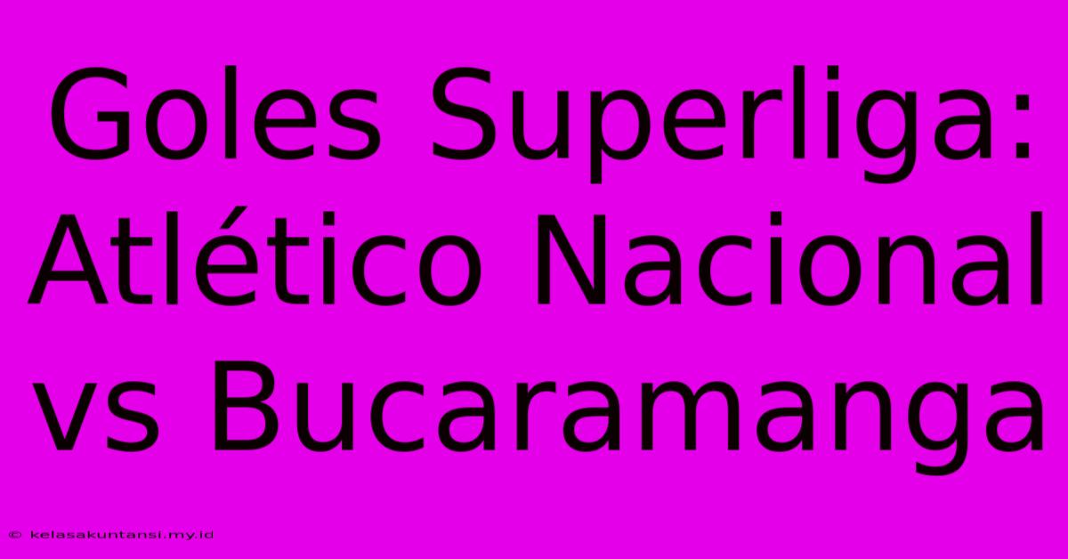 Goles Superliga: Atlético Nacional Vs Bucaramanga