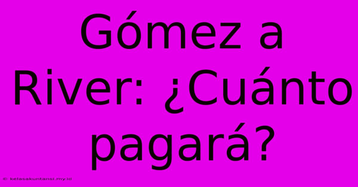 Gómez A River: ¿Cuánto Pagará?