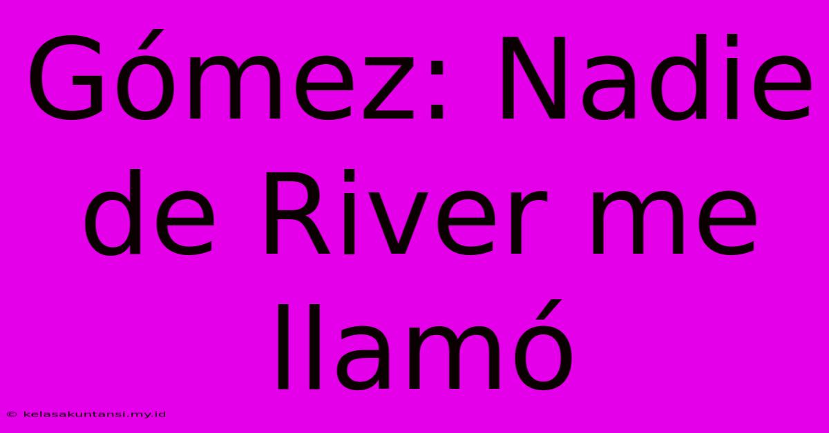 Gómez: Nadie De River Me Llamó