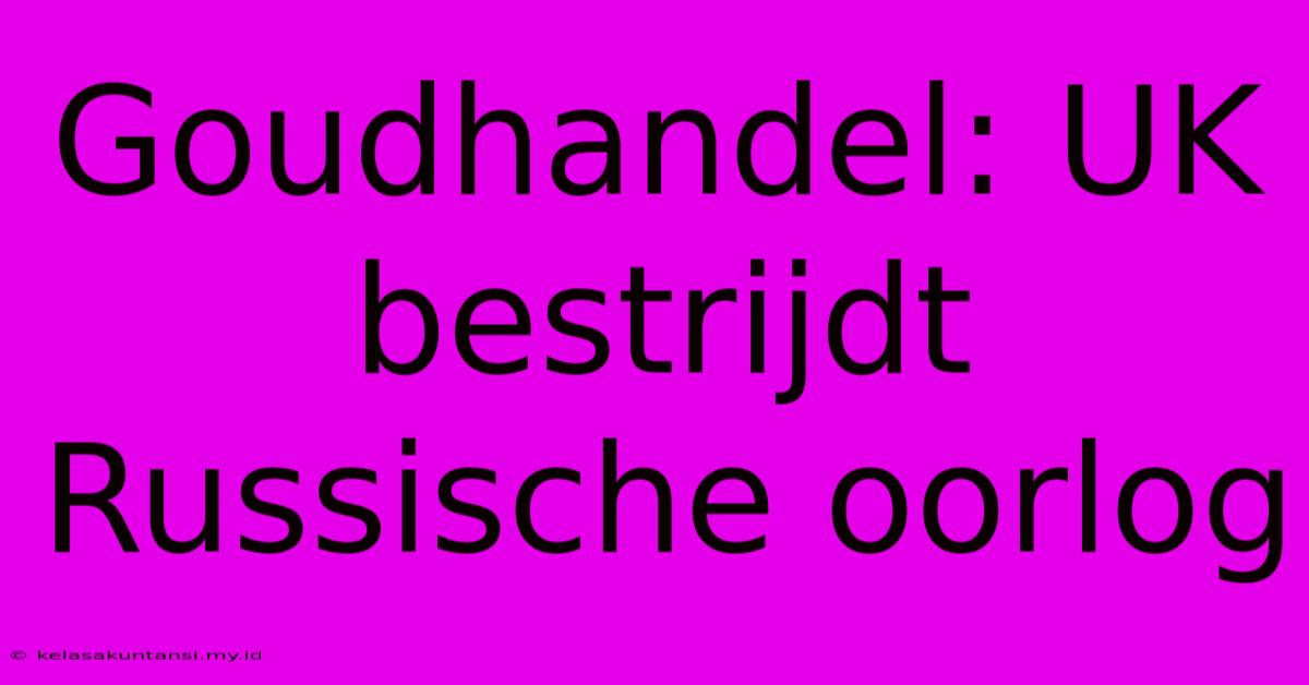 Goudhandel: UK Bestrijdt Russische Oorlog