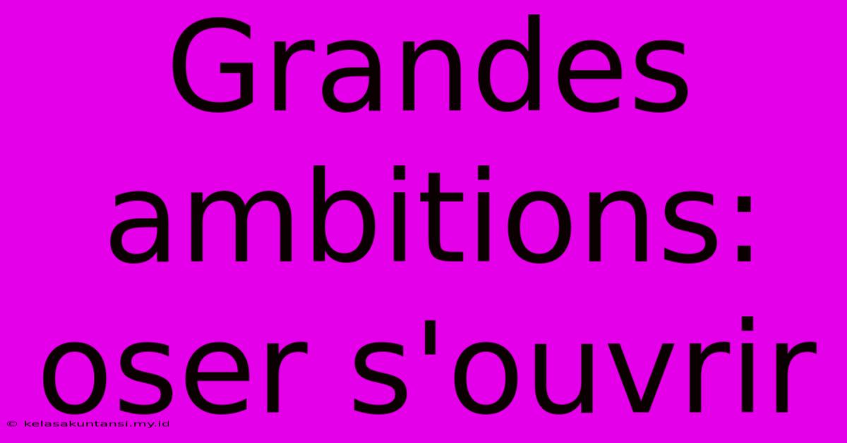 Grandes Ambitions: Oser S'ouvrir