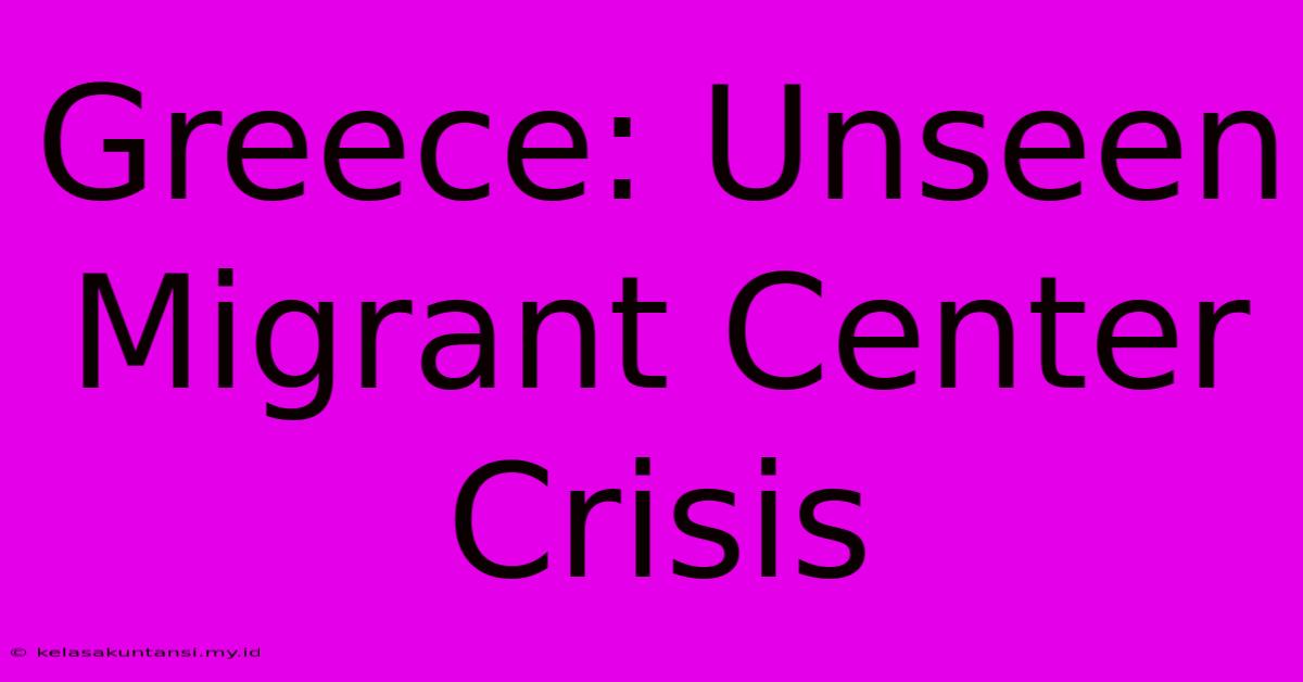 Greece: Unseen Migrant Center Crisis