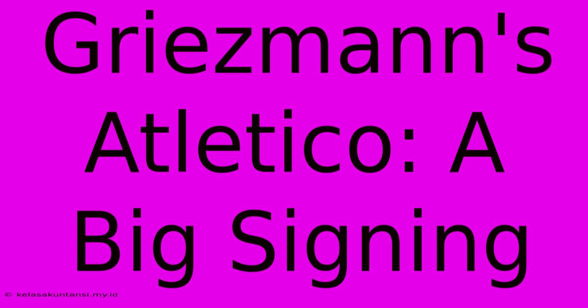 Griezmann's Atletico: A Big Signing Griezmann's Atletico: A Big Signing