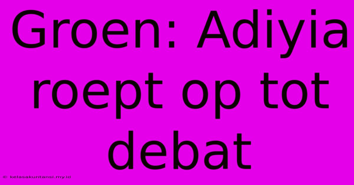 Groen: Adiyia Roept Op Tot Debat