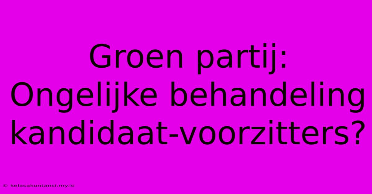 Groen Partij:  Ongelijke Behandeling Kandidaat-voorzitters?