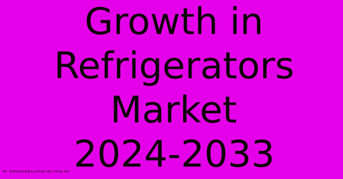 Growth In Refrigerators Market 2024-2033