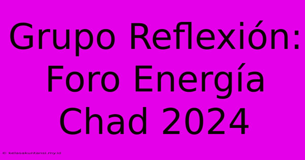 Grupo Reflexión: Foro Energía Chad 2024