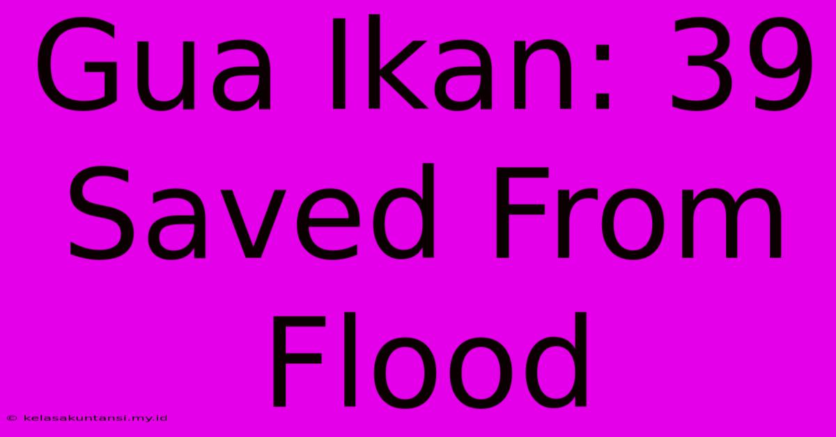 Gua Ikan: 39 Saved From Flood