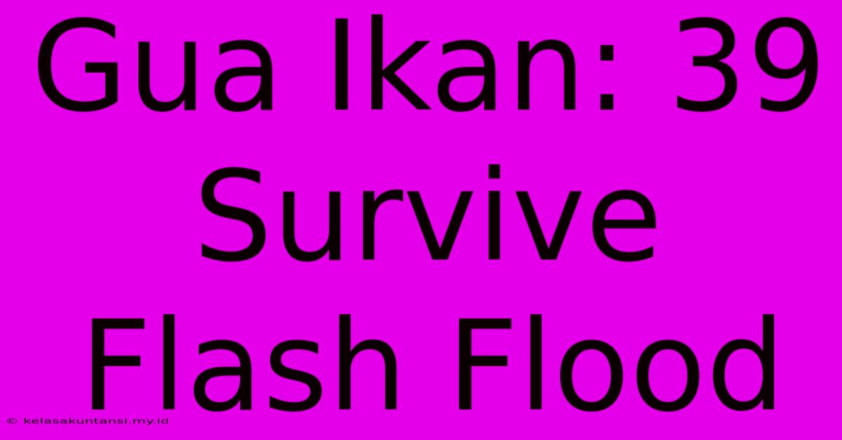 Gua Ikan: 39 Survive Flash Flood