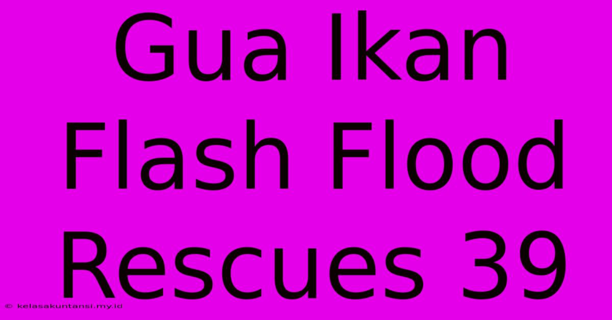 Gua Ikan Flash Flood Rescues 39