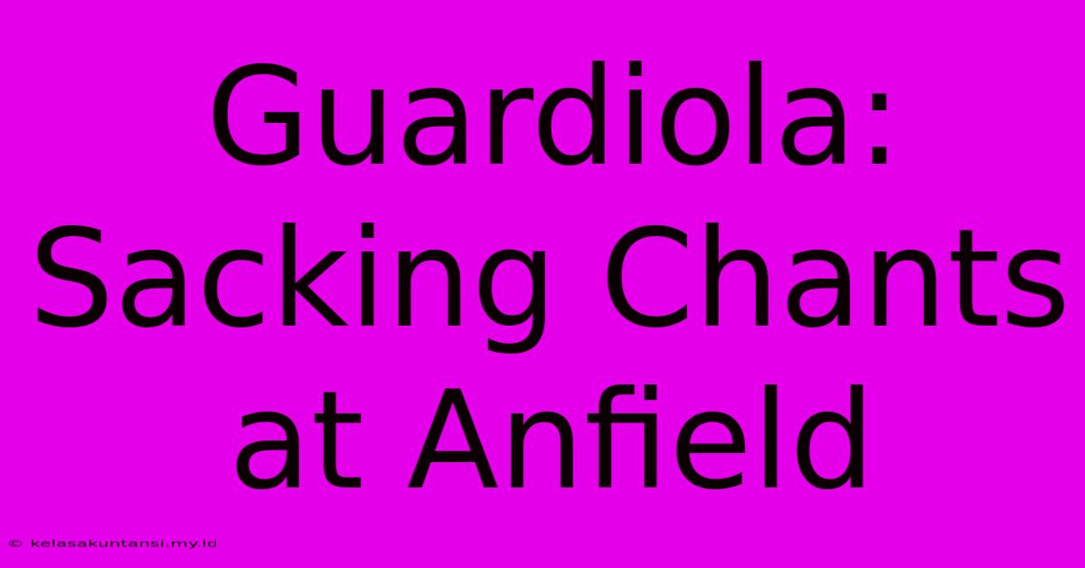 Guardiola: Sacking Chants At Anfield